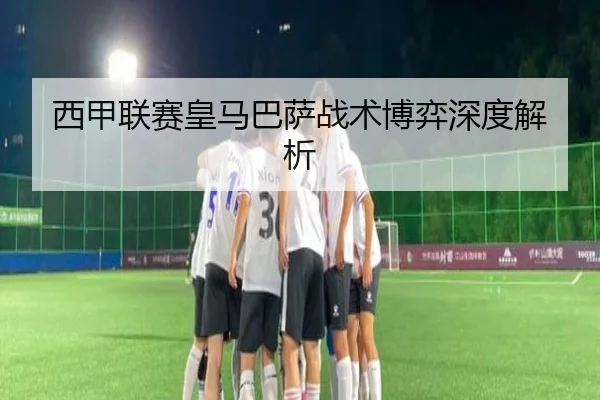 西甲联赛皇马巴萨战术博弈深度解析